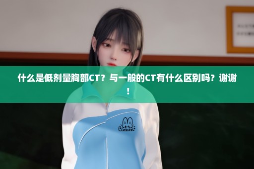 什么是低剂量胸部CT？与一般的CT有什么区别吗？谢谢！