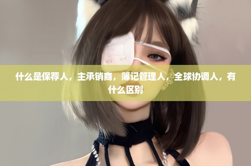 什么是保荐人，主承销商，簿记管理人，全球协调人，有什么区别