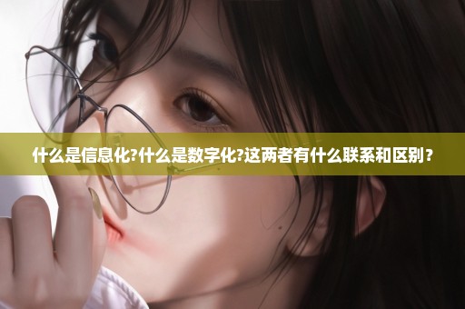 什么是信息化?什么是数字化?这两者有什么联系和区别？