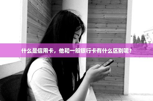 什么是信用卡，他和一般银行卡有什么区别呢？