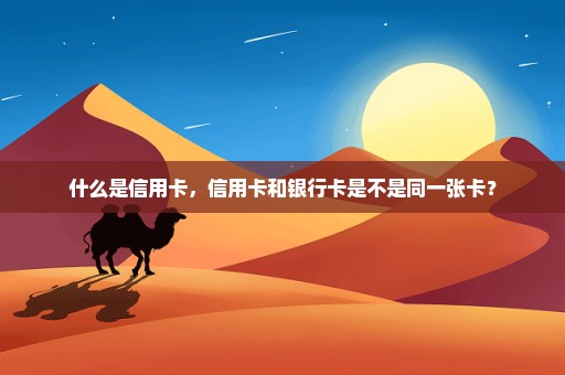 什么是信用卡，信用卡和银行卡是不是同一张卡？