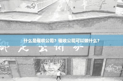 什么是催收公司？催收公司可以做什么？