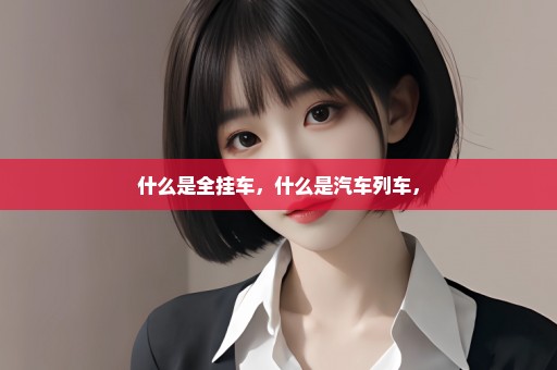 什么是全挂车，什么是汽车列车，