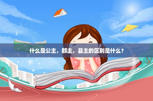 什么是公主，郡主，县主的区别是什么？