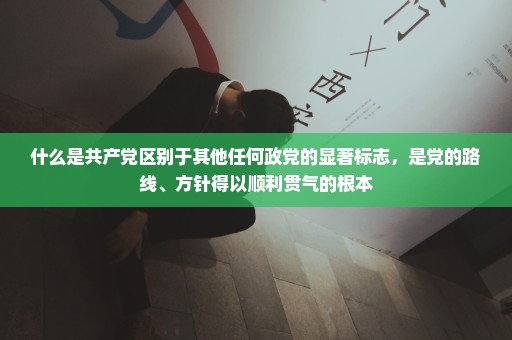 什么是共产党区别于其他任何政党的显著标志，是党的路线、方针得以顺利贯气的根本