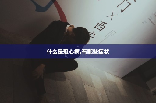 什么是冠心病,有哪些症状