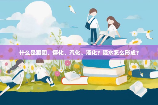 什么是凝固、熔化、汽化、液化？降水怎么形成？