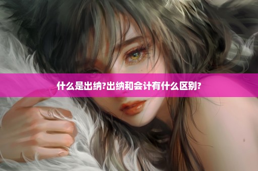 什么是出纳?出纳和会计有什么区别?