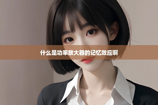 什么是功率放大器的记忆效应啊
