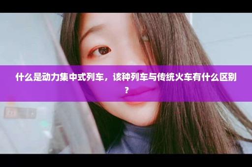 什么是动力集中式列车，该种列车与传统火车有什么区别？