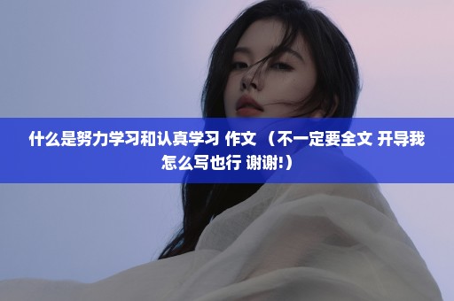 什么是努力学习和认真学习 作文 （不一定要全文 开导我怎么写也行 谢谢!）
