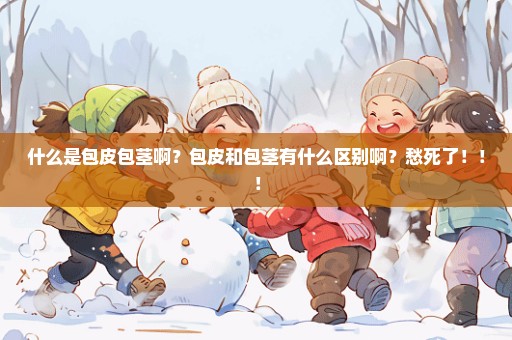 什么是包皮包茎啊？包皮和包茎有什么区别啊？愁死了！！！