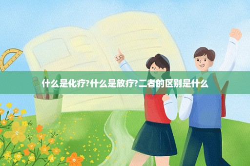 什么是化疗?什么是放疗?二者的区别是什么