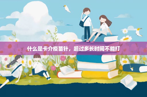 什么是卡介疫苗针，超过多长时间不能打