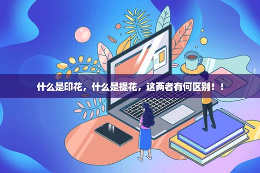 什么是印花，什么是提花，这两者有何区别！！