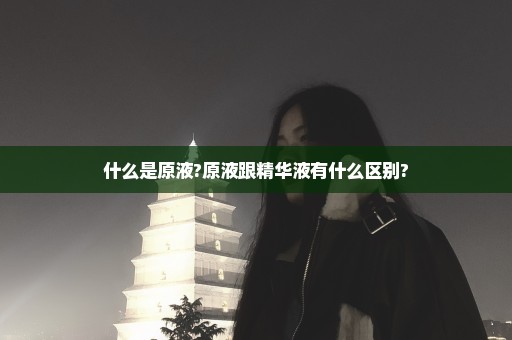 什么是原液?原液跟精华液有什么区别?