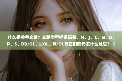 什么是参考文献？文献类型标识码有，M、J、C、N、D、P、S、DB/OL、J/OL、N/OL等它们都代表什么意思？（提