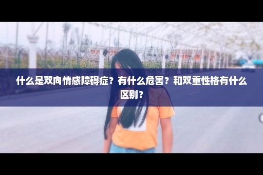 什么是双向情感障碍症？有什么危害？和双重性格有什么区别？