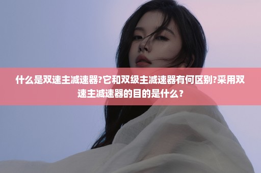 什么是双速主减速器?它和双级主减速器有何区别?采用双速主减速器的目的是什么？