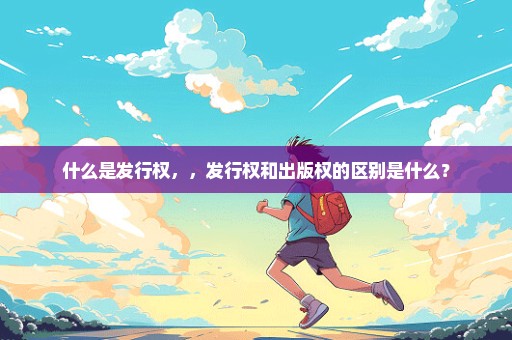 什么是发行权，，发行权和出版权的区别是什么？