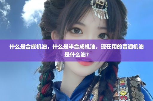 什么是合成机油，什么是半合成机油，现在用的普通机油是什么油？