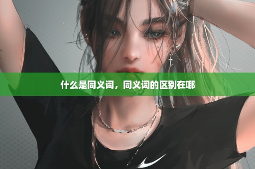什么是同义词，同义词的区别在哪
