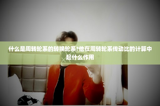 什么是周转轮系的转换轮系?他在周转轮系传动比的计算中起什么作用