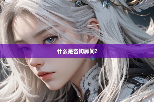 什么是咨询顾问?