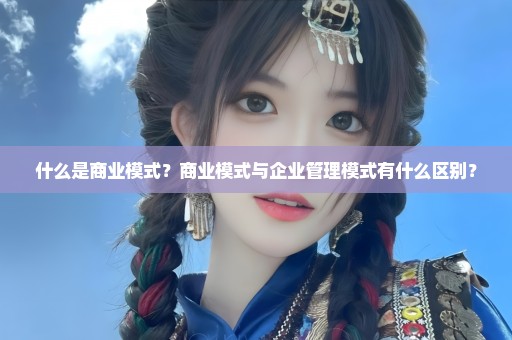 什么是商业模式？商业模式与企业管理模式有什么区别？