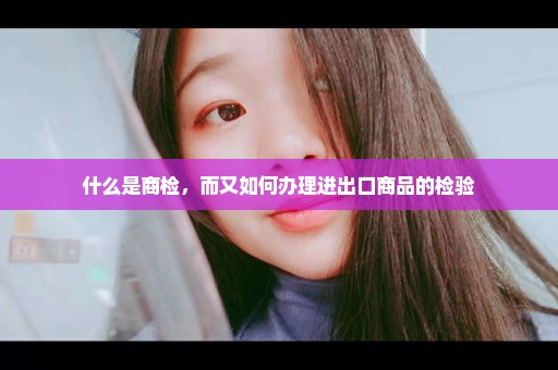 什么是商检，而又如何办理进出口商品的检验