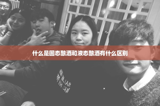 什么是固态酿酒和液态酿酒有什么区别