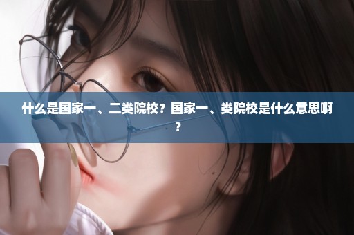 什么是国家一、二类院校？国家一、类院校是什么意思啊？