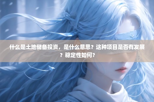 什么是土地储备投资，是什么意思？这种项目是否有发展？稳定性如何？