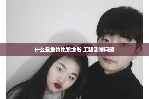 什么是地物地貌地形 工程测量问题