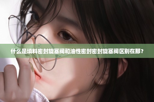 什么是填料密封旋塞阀和油性密封密封旋塞阀区别在那？