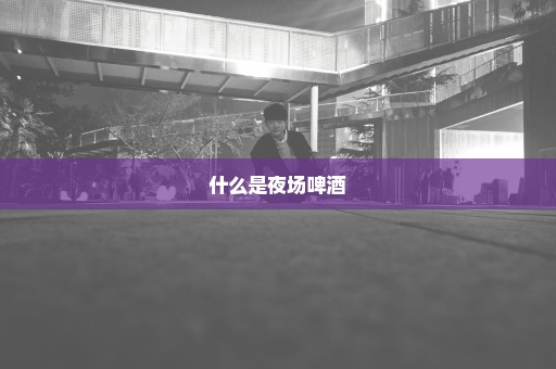 什么是夜场啤酒