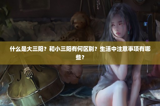 什么是大三阳？和小三阳有何区别？生活中注意事项有哪些？