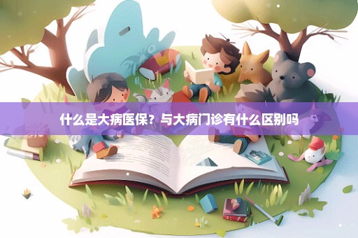 什么是大病医保？与大病门诊有什么区别吗