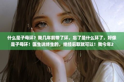 什么是子母环？我几年前带了环，忘了是什么环了，好像是子母环！医生说终生的，绝经后取就可以！我今年2
