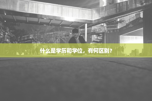 什么是学历和学位，有何区别？