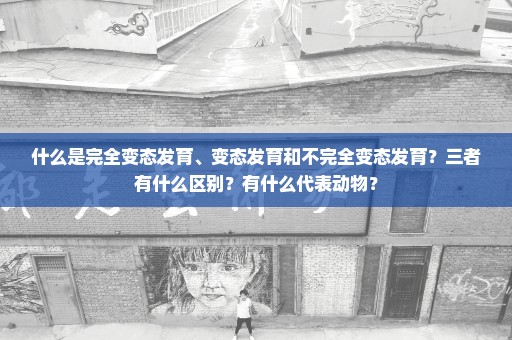 什么是完全变态发育、变态发育和不完全变态发育？三者有什么区别？有什么代表动物？