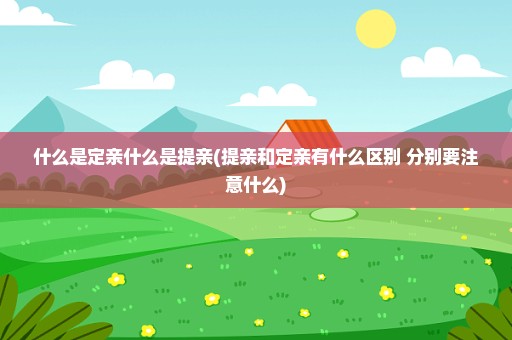 什么是定亲什么是提亲(提亲和定亲有什么区别 分别要注意什么)