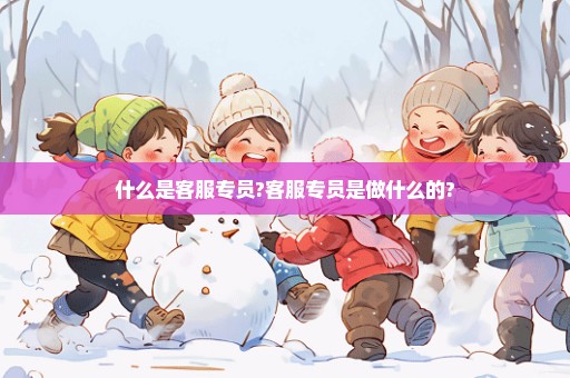 什么是客服专员?客服专员是做什么的?