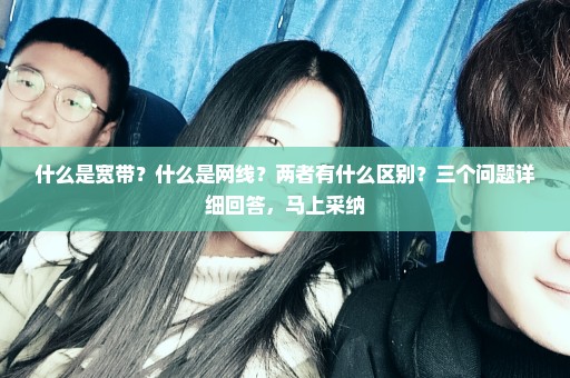 什么是宽带？什么是网线？两者有什么区别？三个问题详细回答，马上采纳
