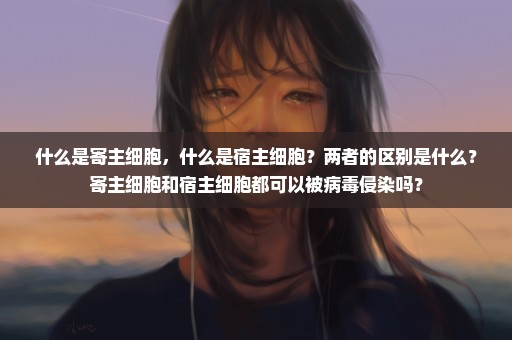 什么是寄主细胞，什么是宿主细胞？两者的区别是什么？寄主细胞和宿主细胞都可以被病毒侵染吗？