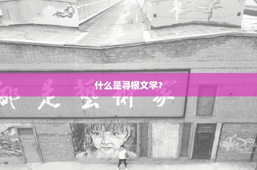 什么是寻根文学？