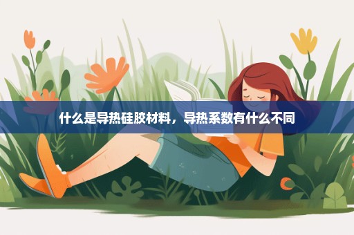 什么是导热硅胶材料，导热系数有什么不同