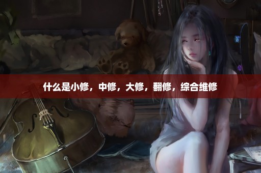 什么是小修，中修，大修，翻修，综合维修