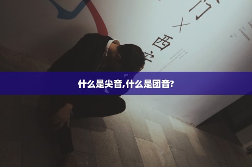 什么是尖音,什么是团音?