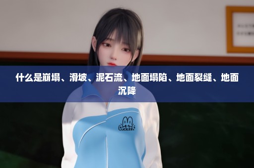 什么是崩塌、滑坡、泥石流、地面塌陷、地面裂缝、地面沉降